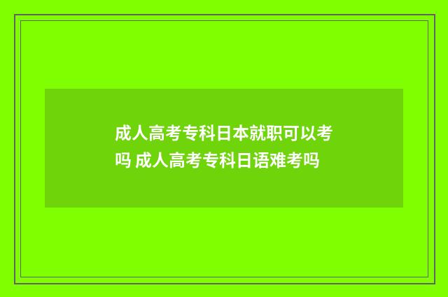 成人高考专科日本就职可以考吗 成人高考专科日语难考吗