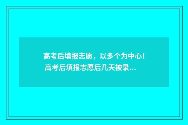 高考后填报志愿，以多个为中心！ 高考后填报志愿后几天被录取