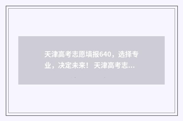 天津高考志愿填报640，选择专业，决定未来！ 天津高考志愿填报系统官网