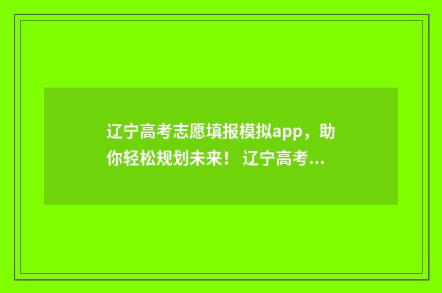 辽宁高考志愿填报模拟app，助你轻松规划未来！ 辽宁高考志愿填报流程是不是确认之后就可以了