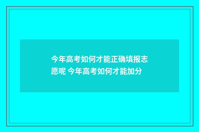 今年高考如何才能正确填报志愿呢 今年高考如何才能加分