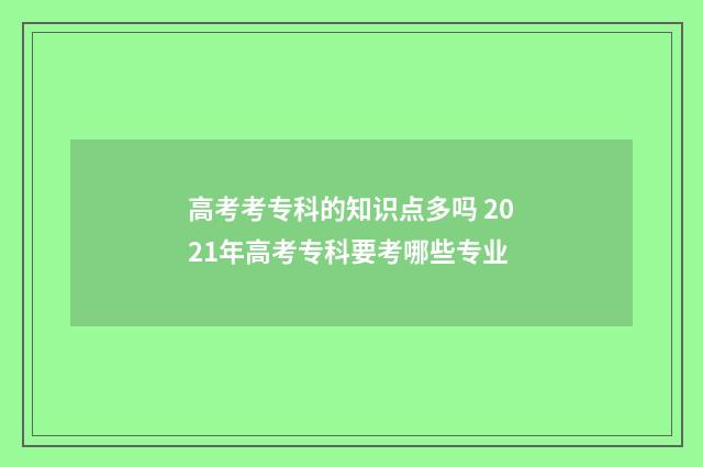 高考考专科的知识点多吗 2021年高考专科要考哪些专业