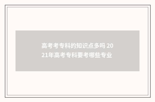 高考考专科的知识点多吗 2021年高考专科要考哪些专业