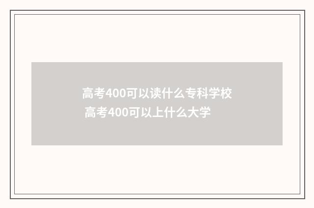 高考400可以读什么专科学校 高考400可以上什么大学