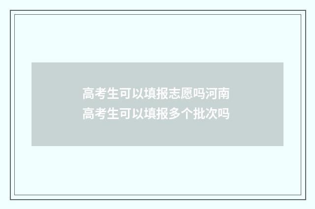 高考生可以填报志愿吗河南 高考生可以填报多个批次吗