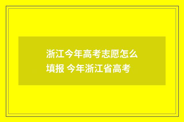 浙江今年高考志愿怎么填报 今年浙江省高考