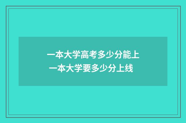 一本大学高考多少分能上 一本大学要多少分上线