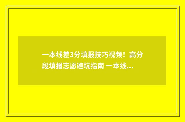 一本线差3分填报技巧视频！高分段填报志愿避坑指南 一本线差几分怎么办