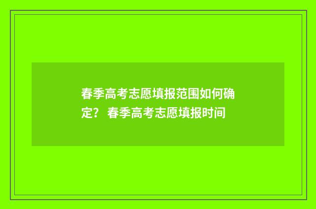 春季高考志愿填报范围如何确定？ 春季高考志愿填报时间