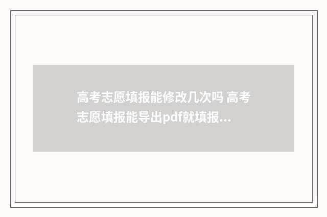 高考志愿填报能修改几次吗 高考志愿填报能导出pdf就填报成功了