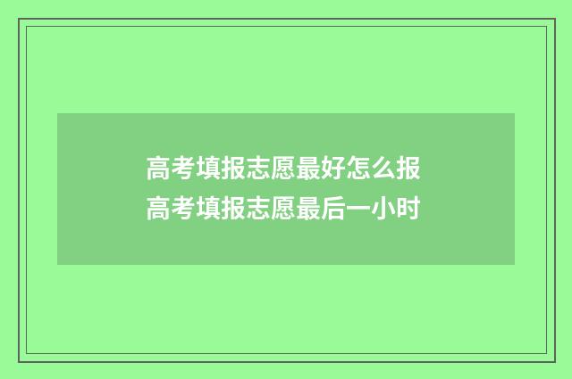 高考填报志愿最好怎么报 高考填报志愿最后一小时