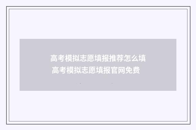高考模拟志愿填报推荐怎么填 高考模拟志愿填报官网免费