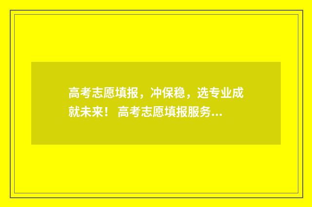 高考志愿填报，冲保稳，选专业成就未来！ 高考志愿填报服务平台
