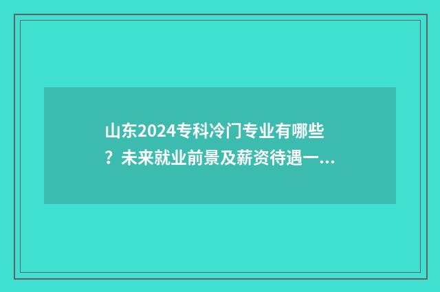 山东2024专科冷门专业有哪些？未来就业前景及薪资待遇一览 2021山东专科招生计划什么时候出