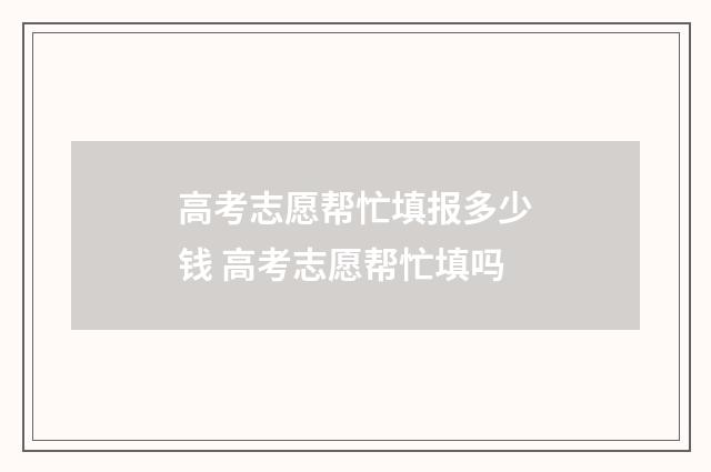 高考志愿帮忙填报多少钱 高考志愿帮忙填吗