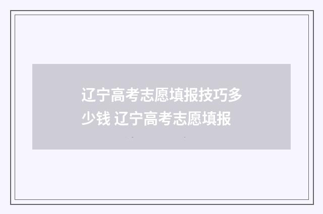 辽宁高考志愿填报技巧多少钱 辽宁高考志愿填报