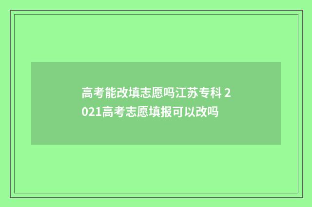高考能改填志愿吗江苏专科 2021高考志愿填报可以改吗