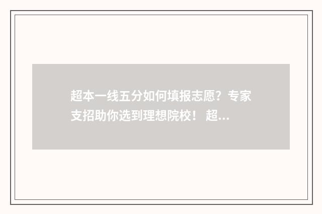 超本一线五分如何填报志愿？专家支招助你选到理想院校！ 超一本线5分能上一本吗