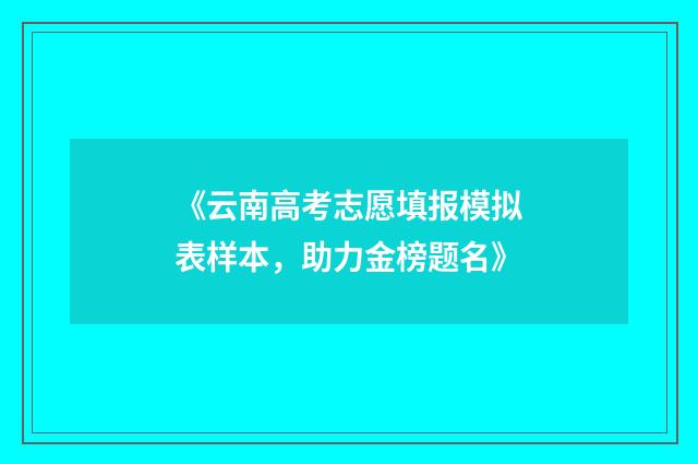 《云南高考志愿填报模拟表样本，助力金榜题名》