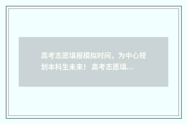高考志愿填报模拟时间，为中心规划本科生未来！ 高考志愿填报模板完整版