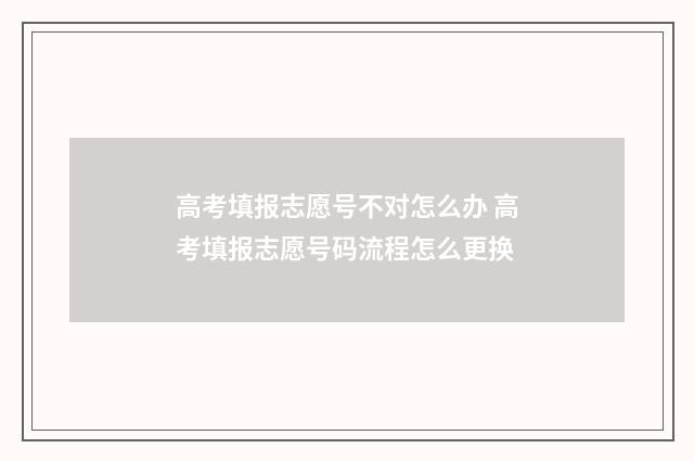 高考填报志愿号不对怎么办 高考填报志愿号码流程怎么更换