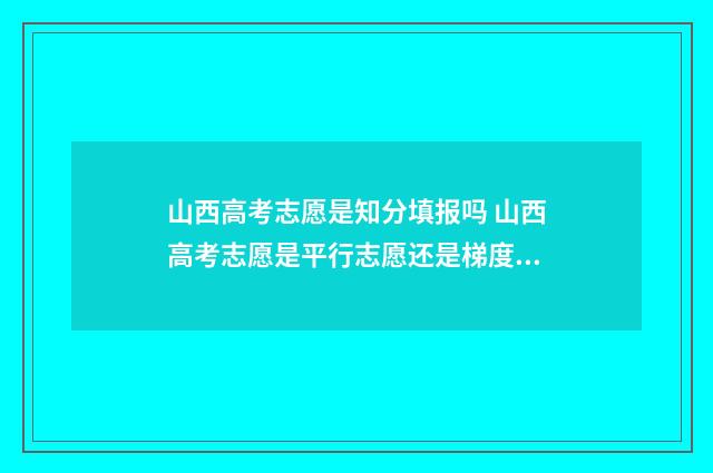 山西高考志愿是知分填报吗 山西高考志愿是平行志愿还是梯度志愿
