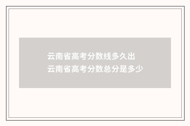 云南省高考分数线多久出 云南省高考分数总分是多少