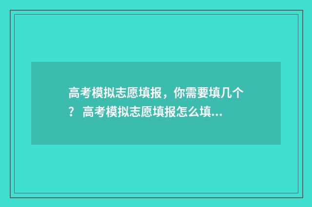 高考模拟志愿填报，你需要填几个？ 高考模拟志愿填报怎么填报