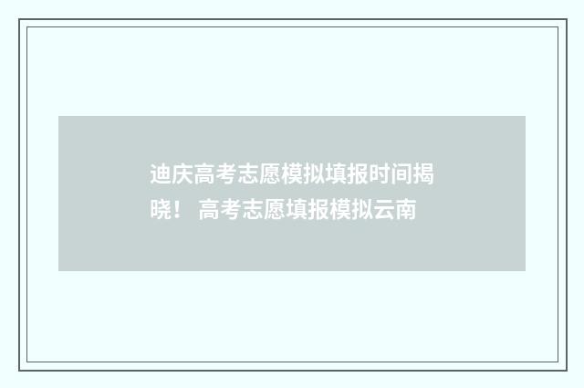 迪庆高考志愿模拟填报时间揭晓！ 高考志愿填报模拟云南