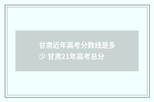 甘肃近年高考分数线是多少 甘肃21年高考总分