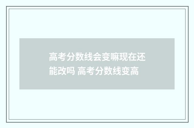 高考分数线会变嘛现在还能改吗 高考分数线变高