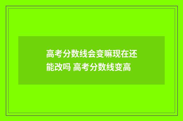高考分数线会变嘛现在还能改吗 高考分数线变高