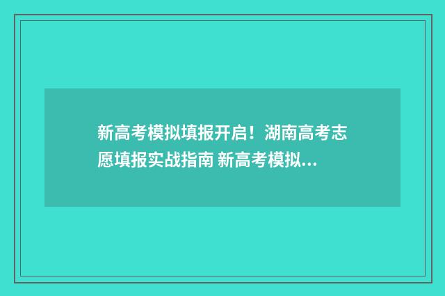 新高考模拟填报开启！湖南高考志愿填报实战指南 新高考模拟填报志愿系统