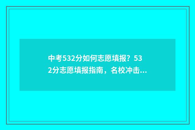 中考532分如何志愿填报？532分志愿填报指南，名校冲击与稳妥保底 中考533分
