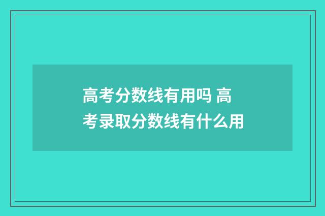 高考分数线有用吗 高考录取分数线有什么用