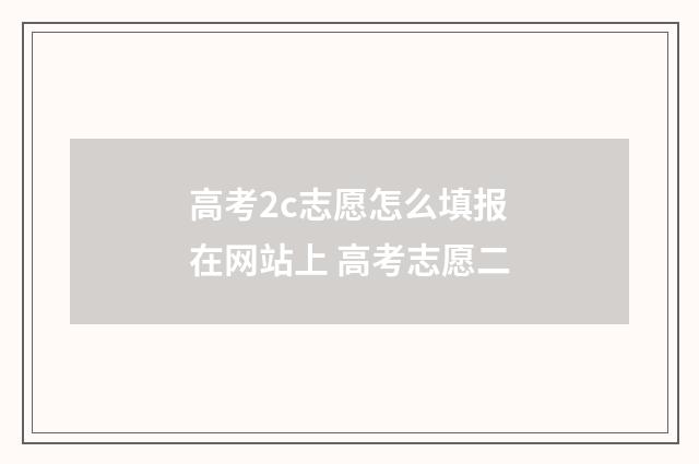 高考2c志愿怎么填报在网站上 高考志愿二