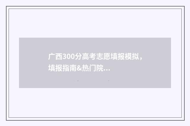 广西300分高考志愿填报模拟，填报指南&热门院校推荐 2021年广西高考300分左右能去哪个学校