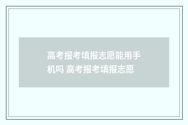 高考报考填报志愿能用手机吗 高考报考填报志愿