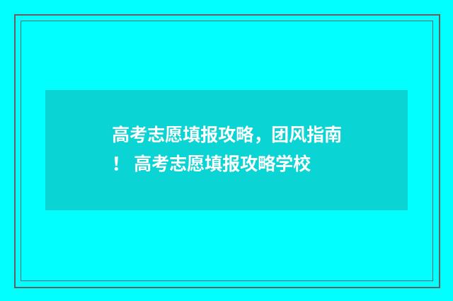 高考志愿填报攻略，团风指南！ 高考志愿填报攻略学校