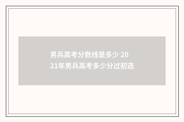 男兵高考分数线是多少 2021年男兵高考多少分过初选