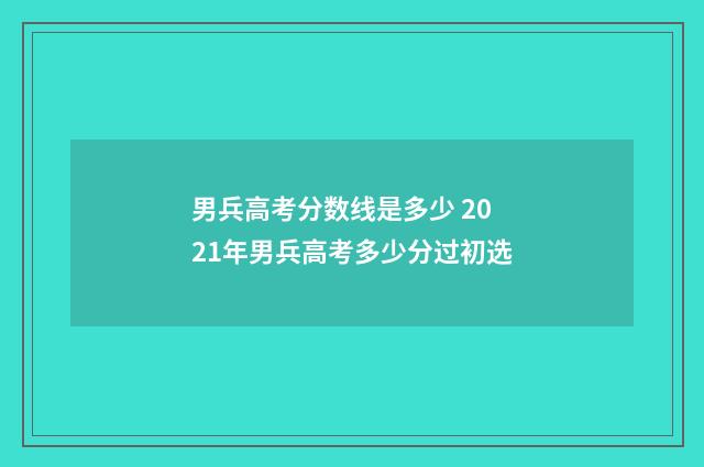 男兵高考分数线是多少 2021年男兵高考多少分过初选