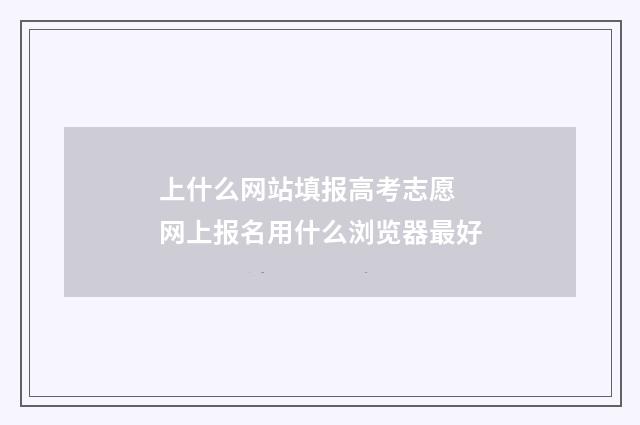 上什么网站填报高考志愿 网上报名用什么浏览器最好