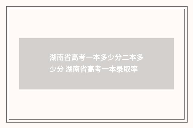 湖南省高考一本多少分二本多少分 湖南省高考一本录取率