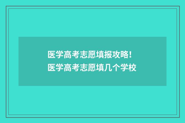 医学高考志愿填报攻略！ 医学高考志愿填几个学校