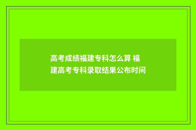高考成绩福建专科怎么算 福建高考专科录取结果公布时间