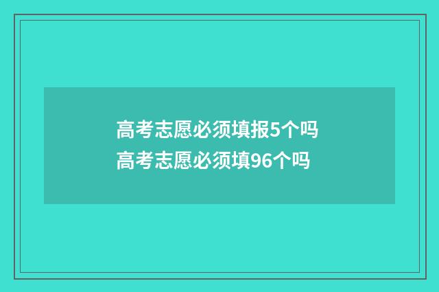 高考志愿必须填报5个吗 高考志愿必须填96个吗