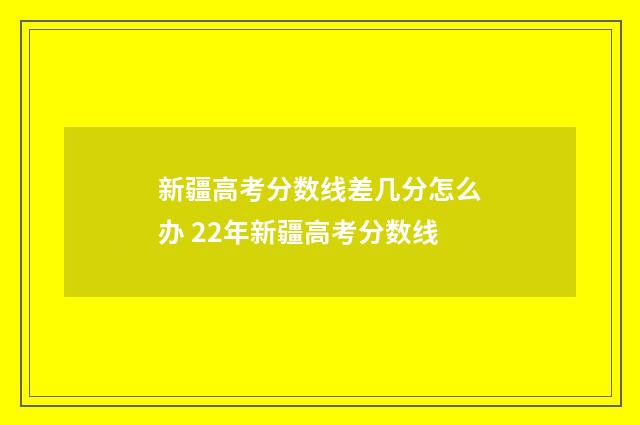 新疆高考分数线差几分怎么办 22年新疆高考分数线