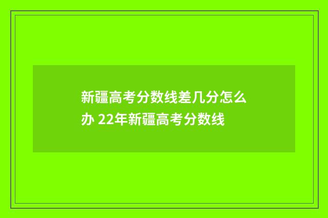 新疆高考分数线差几分怎么办 22年新疆高考分数线