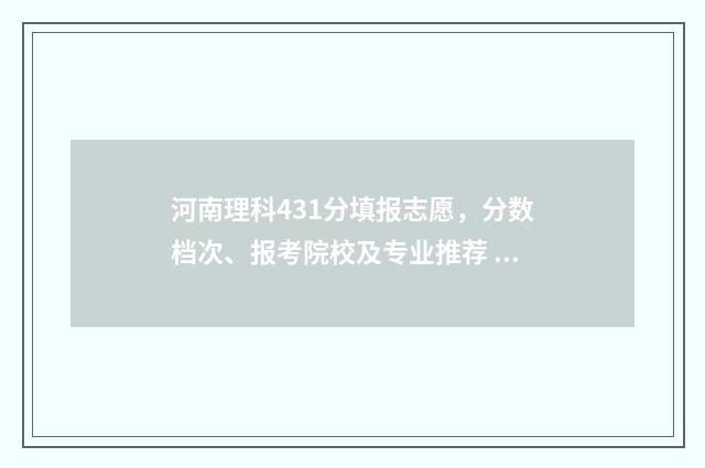 河南理科431分填报志愿，分数档次、报考院校及专业推荐 河南考生理科431分在多少位次