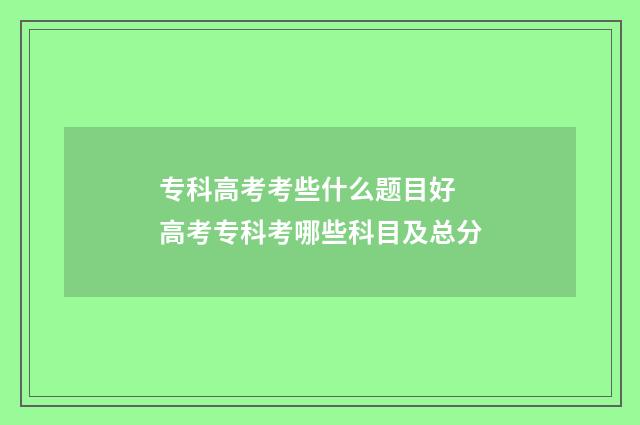 专科高考考些什么题目好 高考专科考哪些科目及总分